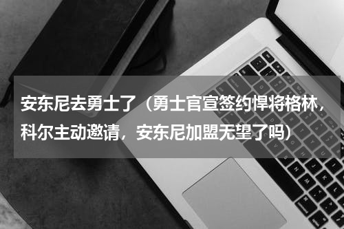 安东尼去勇士了（勇士官宣签约悍将格林，科尔主动邀请，安东尼加盟无望了吗）