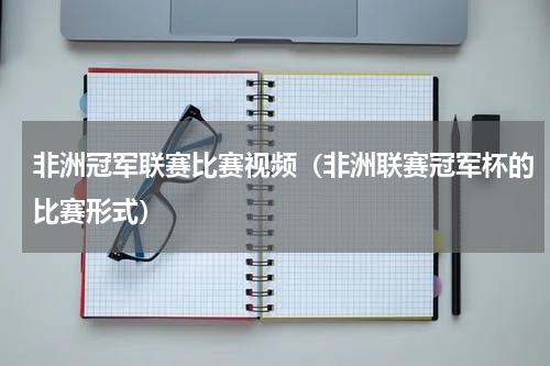 非洲冠军联赛比赛视频（非洲联赛冠军杯的比赛形式）