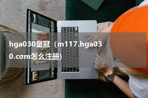 hga030皇冠（m117.hga030.cσm怎么注册）