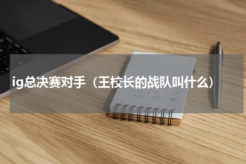 ig总决赛对手（王校长的战队叫什么）