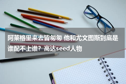 阿莱格里来去皆匆匆 他和尤文图斯到底是谁配不上谁？高达seed人物