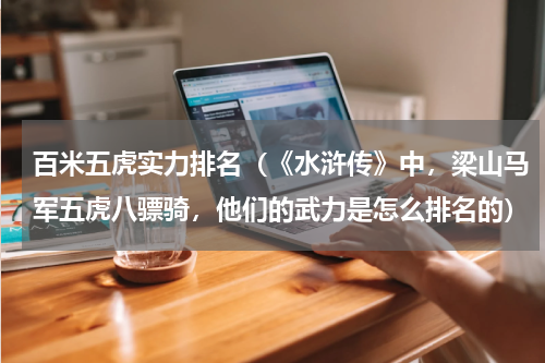 百米五虎实力排名（《水浒传》中，梁山马军五虎八骠骑，他们的武力是怎么排名的）