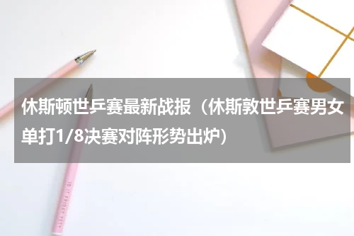 休斯顿世乒赛最新战报（休斯敦世乒赛男女单打1/8决赛对阵形势出炉）