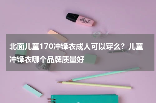 北面儿童170冲锋衣成人可以穿么？儿童冲锋衣哪个品牌质量好