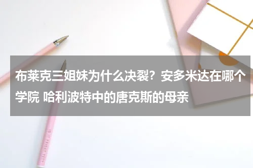 布莱克三姐妹为什么决裂？安多米达在哪个学院 哈利波特中的唐克斯的母亲