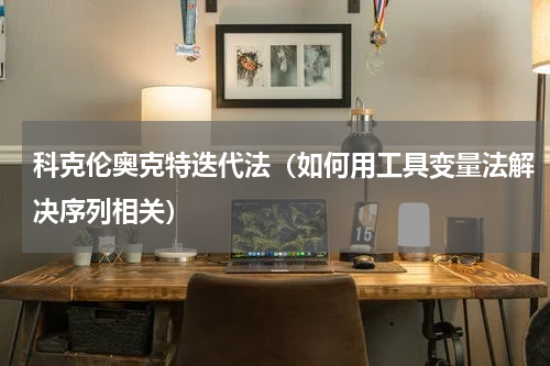 科克伦奥克特迭代法（如何用工具变量法解决序列相关）
