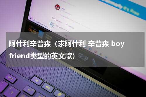阿什利辛普森（求阿什利 辛普森 boyfriend类型的英文歌）