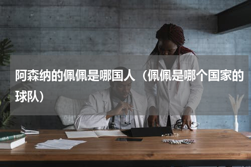 阿森纳的佩佩是哪国人（佩佩是哪个国家的球队）