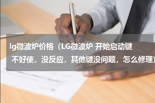 lg微波炉价格（LG微波炉 开始启动键 不好使，没反应，其他键没问题，怎么修理）