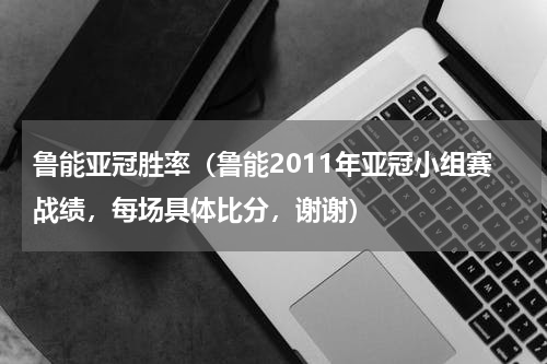 鲁能亚冠胜率（鲁能2011年亚冠小组赛战绩，每场具体比分，谢谢）
