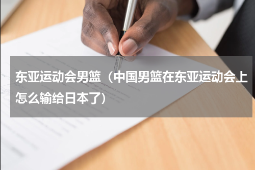 东亚运动会男篮（中国男篮在东亚运动会上怎么输给日本了）