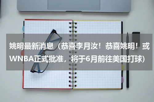 姚明最新消息（恭喜李月汝！恭喜姚明！或WNBA正式批准，将于6月前往美国打球）