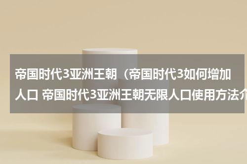 帝国时代3亚洲王朝（帝国时代3如何增加人口 帝国时代3亚洲王朝无限人口使用方法介绍）