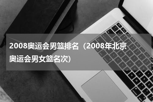2008奥运会男篮排名（2008年北京奥运会男女篮名次）