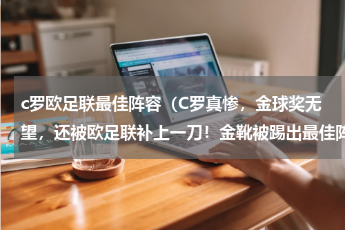 c罗欧足联最佳阵容（C罗真惨，金球奖无望，还被欧足联补上一刀！金靴被踢出最佳阵容）