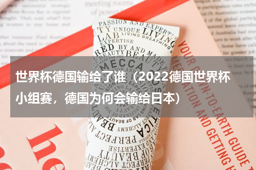 世界杯德国输给了谁（2022德国世界杯小组赛，德国为何会输给日本）