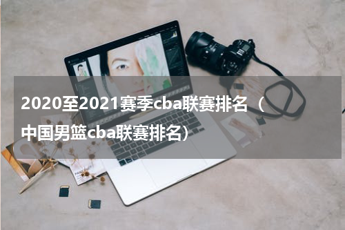 2020至2021赛季cba联赛排名（中国男篮cba联赛排名）