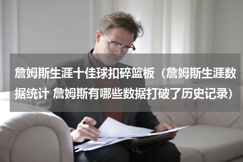 詹姆斯生涯十佳球扣碎篮板（詹姆斯生涯数据统计 詹姆斯有哪些数据打破了历史记录）