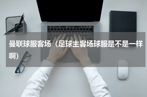 曼联球服客场（足球主客场球服是不是一样啊）
