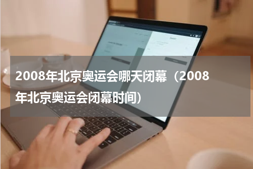 2008年北京奥运会哪天闭幕（2008年北京奥运会闭幕时间）