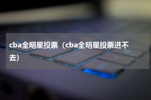 cba全明星投票（cba全明星投票进不去）