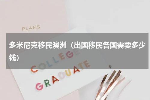 多米尼克移民澳洲（出国移民各国需要多少钱）
