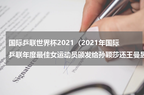 国际乒联世界杯2021（2021年国际乒联年度最佳女运动员颁发给孙颖莎还王曼昱）