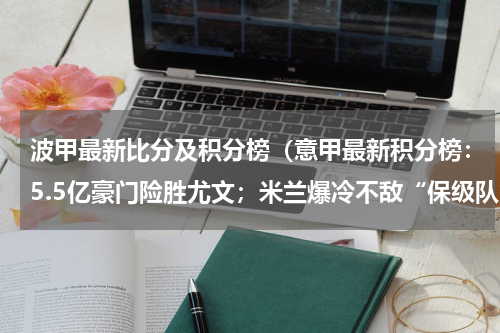 波甲最新比分及积分榜（意甲最新积分榜：5.5亿豪门险胜尤文；米兰爆冷不敌“保级队”）