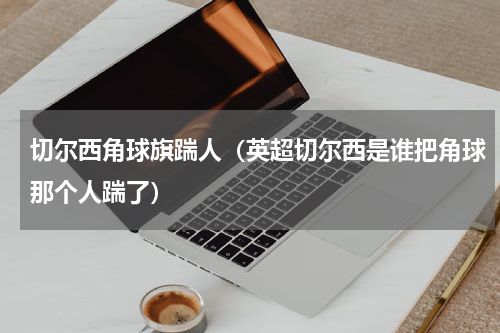 切尔西角球旗踹人（英超切尔西是谁把角球那个人踹了）