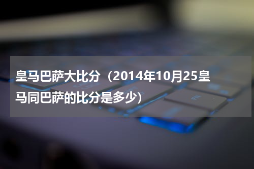 皇马巴萨大比分（2014年10月25皇马同巴萨的比分是多少）