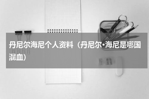 丹尼尔海尼个人资料（丹尼尔·海尼是哪国混血）