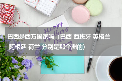 巴西是西方国家吗（巴西 西班牙 英格兰 阿根廷 荷兰 分别是那个洲的）