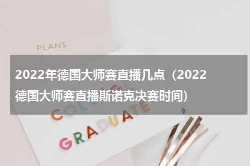 2022年德国大师赛直播几点（2022德国大师赛直播斯诺克决赛时间）