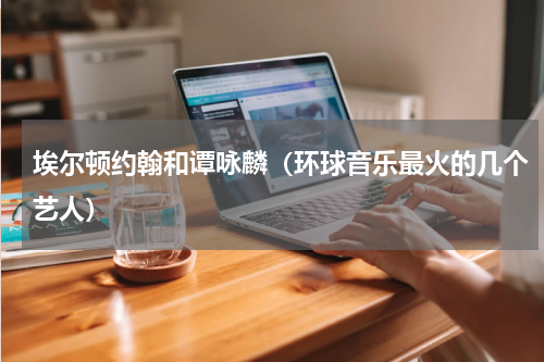 埃尔顿约翰和谭咏麟（环球音乐最火的几个艺人）