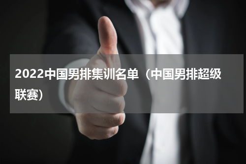 2022中国男排集训名单（中国男排超级联赛）