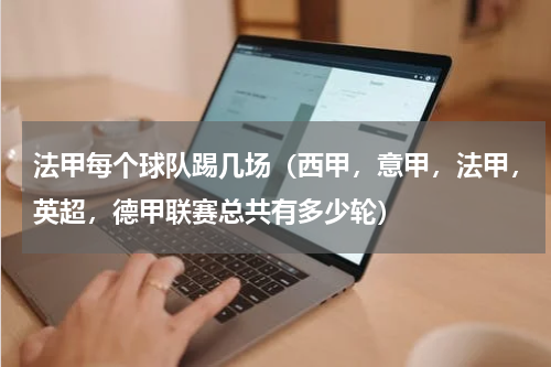 法甲每个球队踢几场（西甲，意甲，法甲，英超，德甲联赛总共有多少轮）