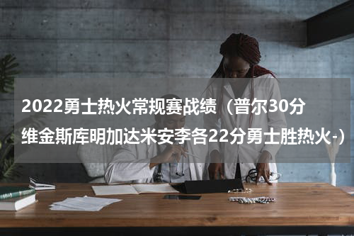 2022勇士热火常规赛战绩（普尔30分维金斯库明加达米安李各22分勇士胜热火-）