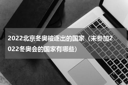 2022北京冬奥被逐出的国家（未参加2022冬奥会的国家有哪些）