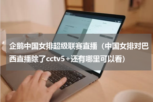企鹅中国女排超级联赛直播（中国女排对巴西直播除了cctv5+还有哪里可以看）