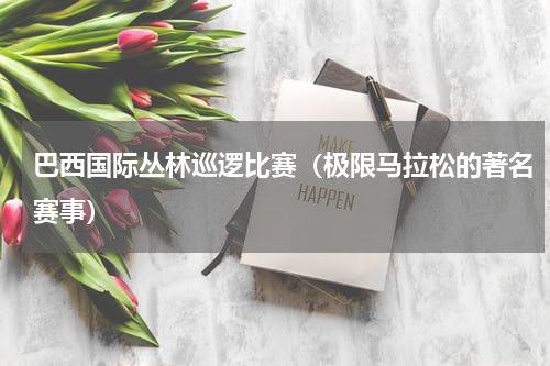 巴西国际丛林巡逻比赛（极限马拉松的著名赛事）