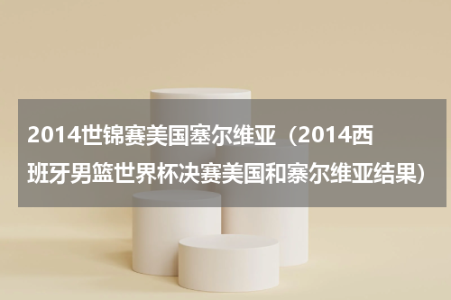 2014世锦赛美国塞尔维亚（2014西班牙男篮世界杯决赛美国和寨尔维亚结果）
