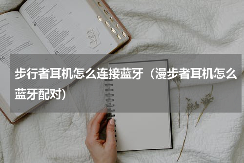 步行者耳机怎么连接蓝牙（漫步者耳机怎么蓝牙配对）