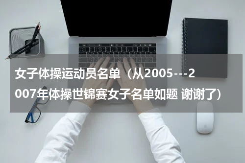 女子体操运动员名单（从2005---2007年体操世锦赛女子名单如题 谢谢了）