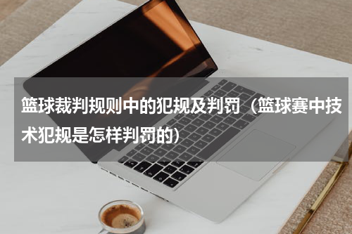 篮球裁判规则中的犯规及判罚（篮球赛中技术犯规是怎样判罚的）