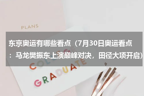 东京奥运有哪些看点（7月30日奥运看点：马龙樊振东上演巅峰对决，田径大项开启）