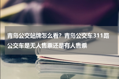 青岛公交站牌怎么看？青岛公交车311路公交车是无人售票还是有人售票