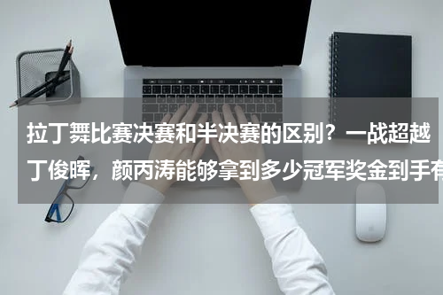拉丁舞比赛决赛和半决赛的区别？一战超越丁俊晖，颜丙涛能够拿到多少冠军奖金到手有多少