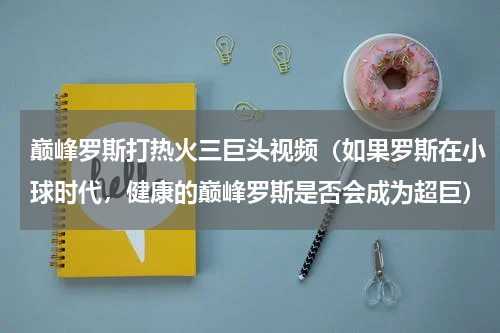 巅峰罗斯打热火三巨头视频（如果罗斯在小球时代，健康的巅峰罗斯是否会成为超巨）