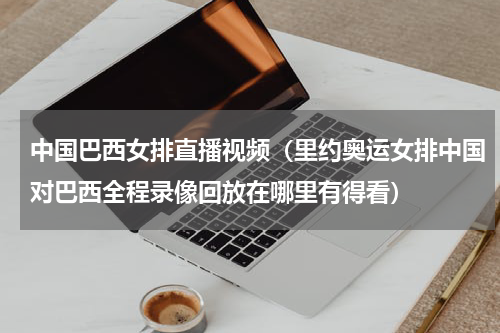 中国巴西女排直播视频（里约奥运女排中国对巴西全程录像回放在哪里有得看）