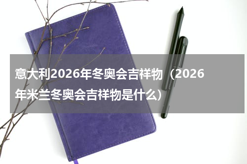 意大利2026年冬奥会吉祥物（2026年米兰冬奥会吉祥物是什么）